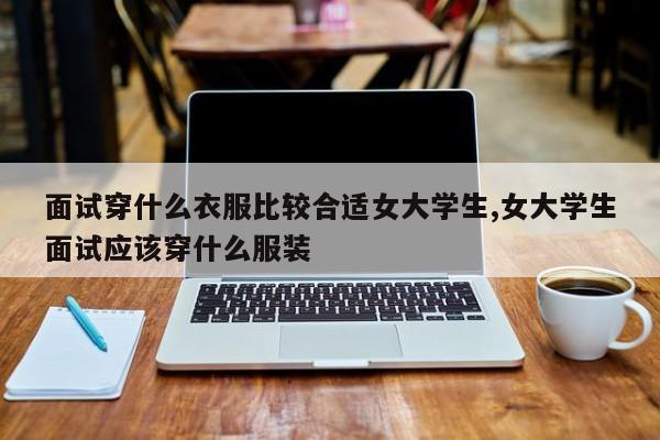 面试穿什么衣服比较合适女大学生,女大学生面试应该穿什么服装