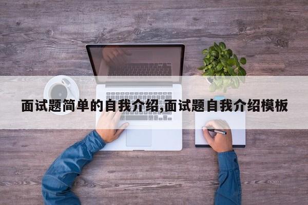 面试题简单的自我介绍,面试题自我介绍模板
