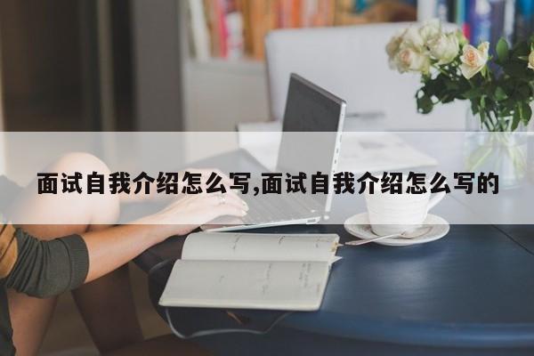 面试自我介绍怎么写,面试自我介绍怎么写的