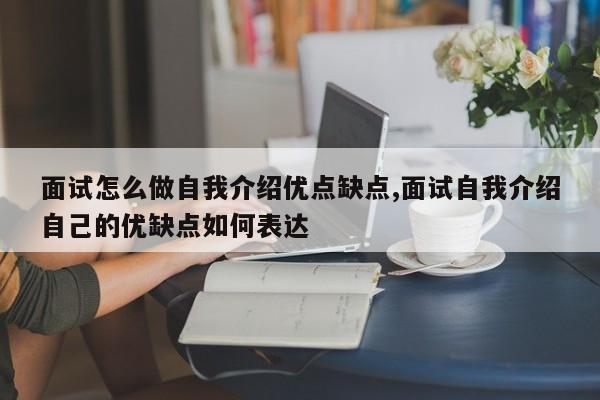 面试怎么做自我介绍优点缺点,面试自我介绍自己的优缺点如何表达