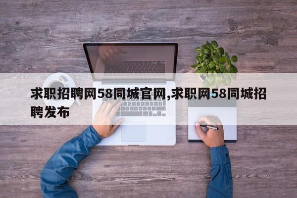 求职招聘网58同城官网,求职网58同城招聘发布