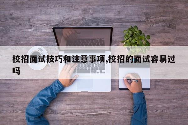 校招面试技巧和注意事项,校招的面试容易过吗