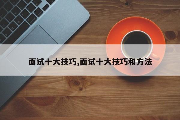 面试十大技巧,面试十大技巧和方法