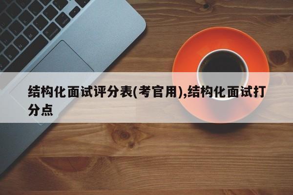 结构化面试评分表(考官用),结构化面试打分点