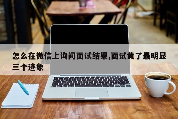 怎么在微信上询问面试结果,面试黄了最明显三个迹象